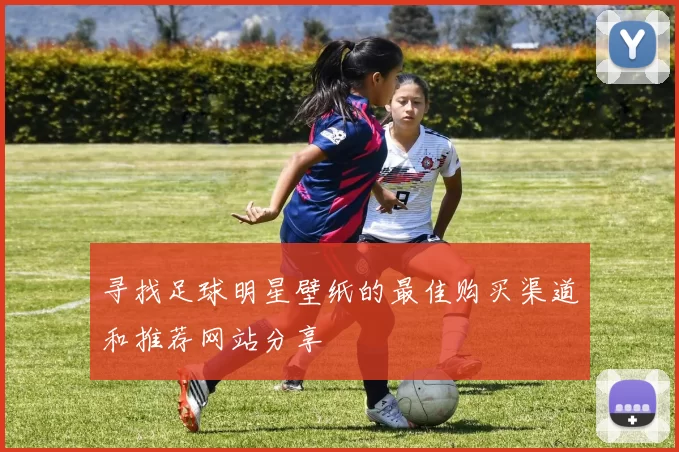 寻找足球明星壁纸的最佳购买渠道和推荐网站分享