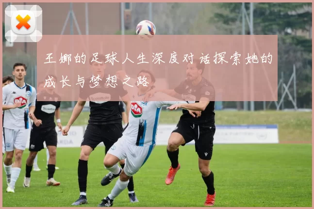 王娜的足球人生深度对话探索她的成长与梦想之路