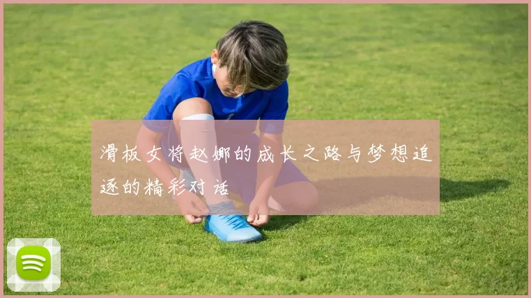 滑板女将赵娜的成长之路与梦想追逐的精彩对话