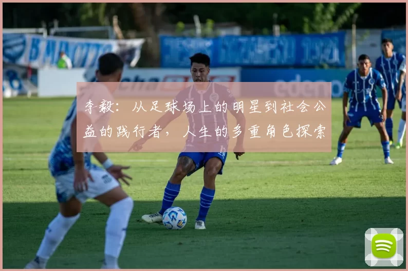 李毅：从足球场上的明星到社会公益的践行者，人生的多重角色探索