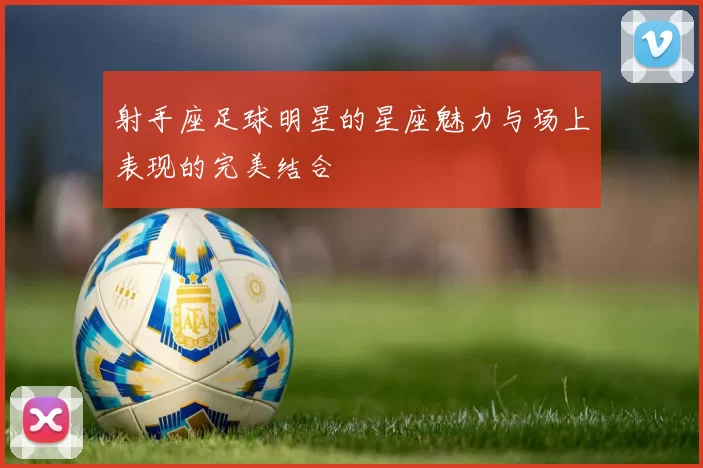 射手座足球明星的星座魅力与场上表现的完美结合