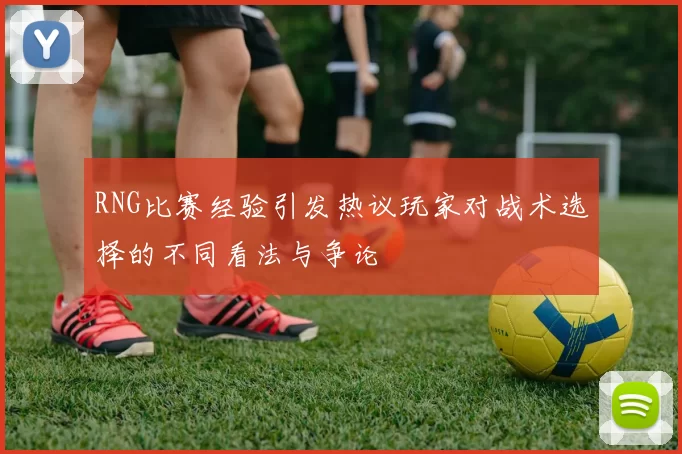 RNG比赛经验引发热议玩家对战术选择的不同看法与争论