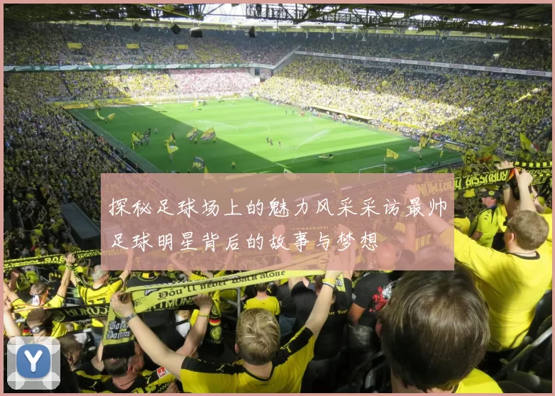 探秘足球场上的魅力风采采访最帅足球明星背后的故事与梦想