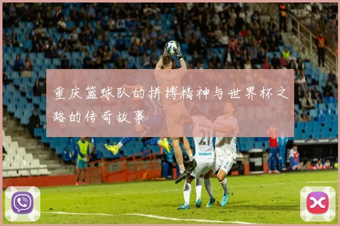 重庆篮球队的拼搏精神与世界杯之路的传奇故事