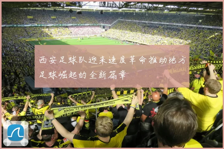 西安足球队迎来速度革命推动地方足球崛起的全新篇章