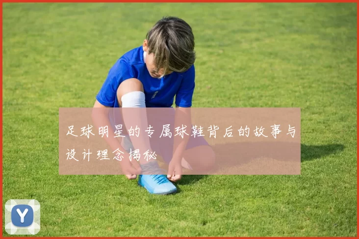 足球明星的专属球鞋背后的故事与设计理念揭秘