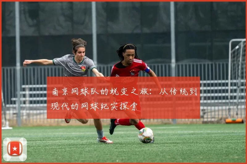 南京网球队的蜕变之旅：从传统到现代的网球纪实探索