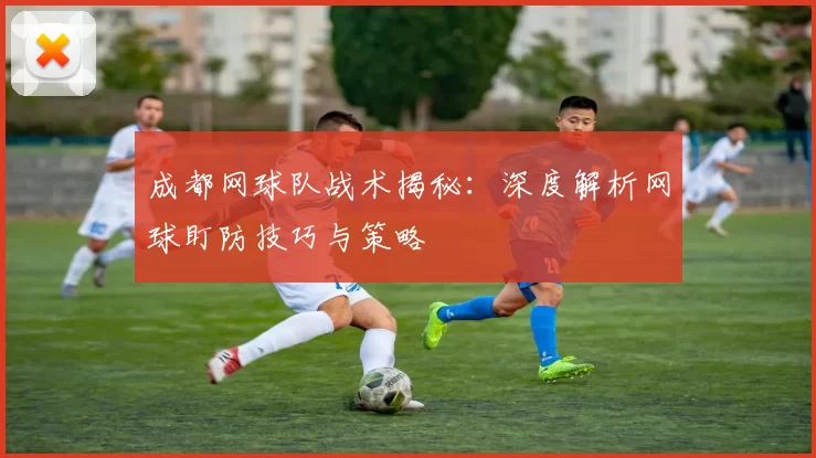 成都网球队战术揭秘：深度解析网球盯防技巧与策略