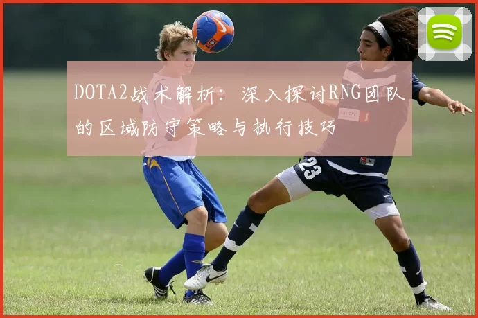 DOTA2战术解析：深入探讨RNG团队的区域防守策略与执行技巧