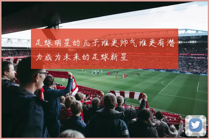 足球明星的儿子谁更帅气谁更有潜力成为未来的足球新星