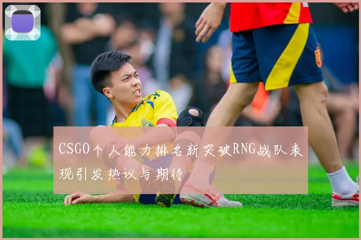 CSGO个人能力排名新突破RNG战队表现引发热议与期待