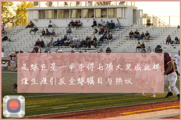 足球巨星一举夺得七项大奖成就辉煌生涯引发全球瞩目与热议