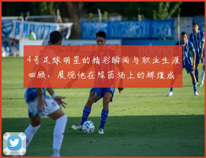4号足球明星的精彩瞬间与职业生涯回顾，展现他在绿茵场上的辉煌成就与个人魅力