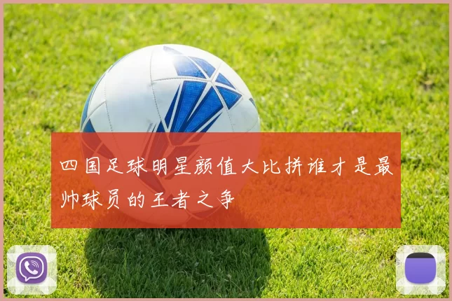 四国足球明星颜值大比拼谁才是最帅球员的王者之争