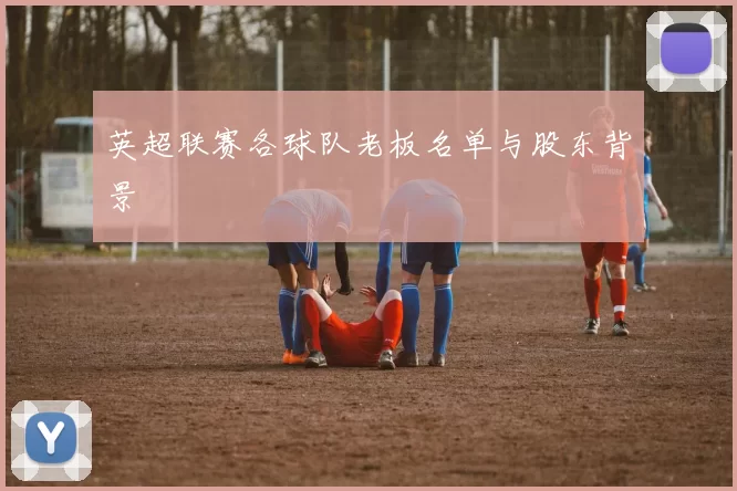 英超联赛各球队老板名单与股东背景