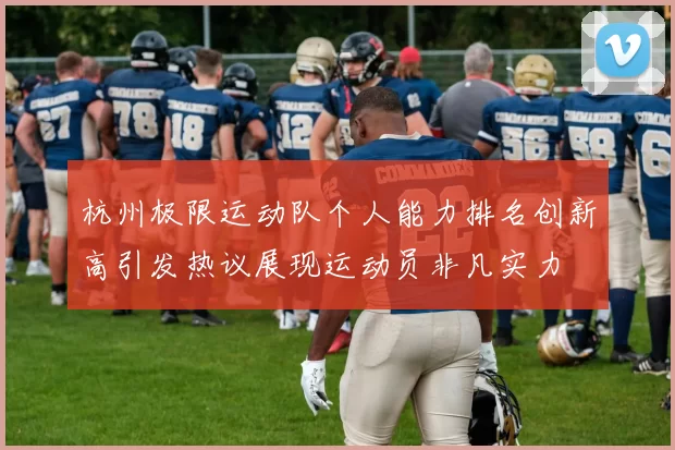 杭州极限运动队个人能力排名创新高引发热议展现运动员非凡实力