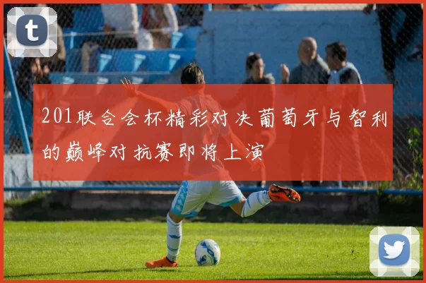 201联合会杯精彩对决葡萄牙与智利的巅峰对抗赛即将上演