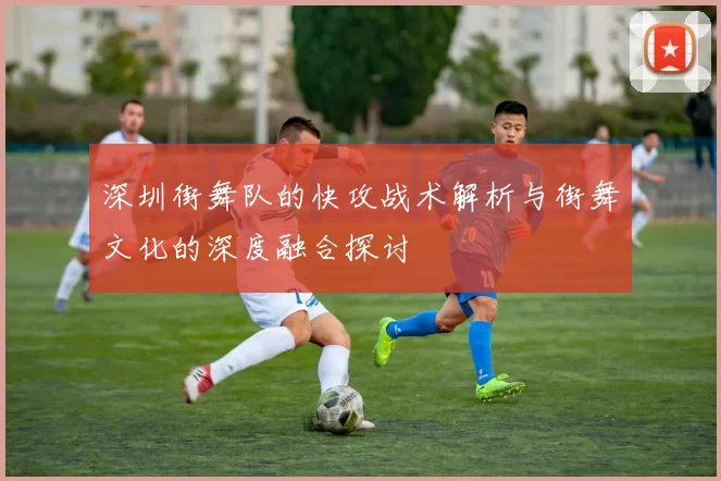 深圳街舞队的快攻战术解析与街舞文化的深度融合探讨