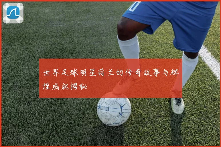 世界足球明星荷兰的传奇故事与辉煌成就揭秘