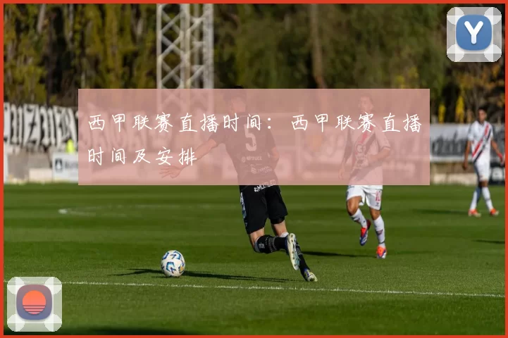 西甲联赛直播时间：西甲联赛直播时间及安排