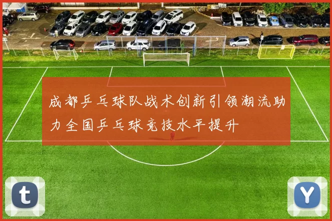成都乒乓球队战术创新引领潮流助力全国乒乓球竞技水平提升