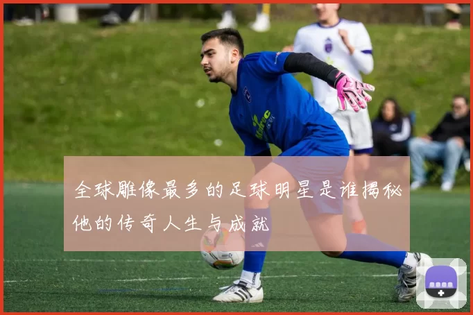 全球雕像最多的足球明星是谁揭秘他的传奇人生与成就