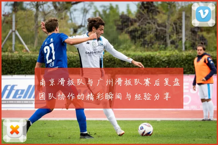 南京滑板队与广州滑板队赛后复盘团队协作的精彩瞬间与经验分享