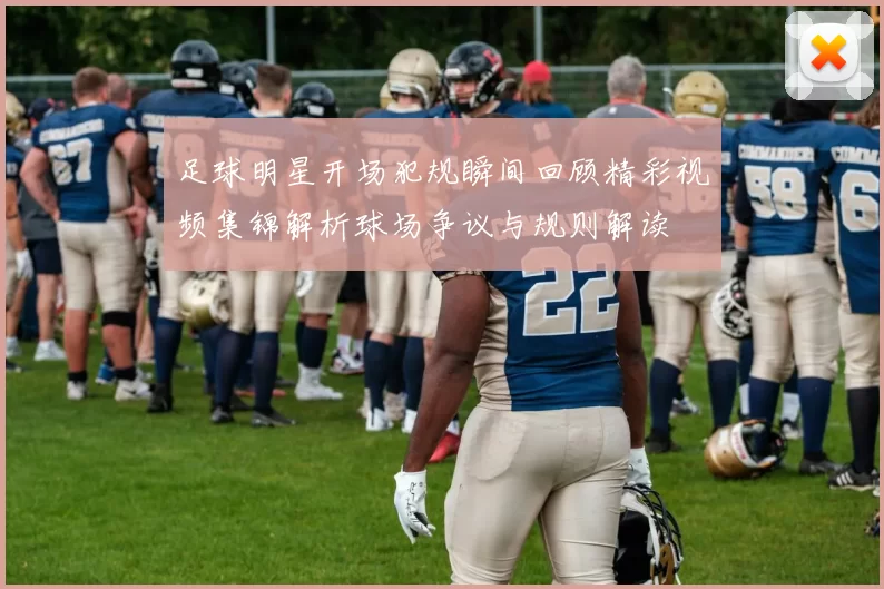 足球明星开场犯规瞬间回顾精彩视频集锦解析球场争议与规则解读