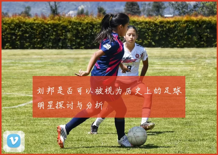 刘邦是否可以被视为历史上的足球明星探讨与分析