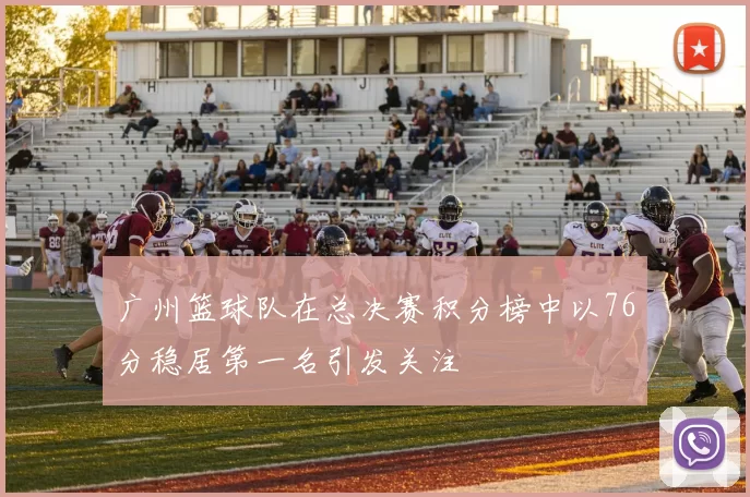 广州篮球队在总决赛积分榜中以76分稳居第一名引发关注