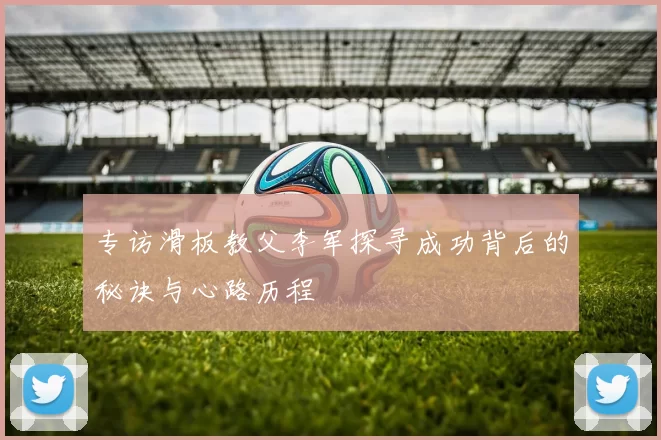 专访滑板教父李军探寻成功背后的秘诀与心路历程