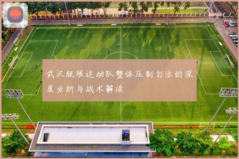 武汉极限运动队整体压制打法的深度分析与战术解读