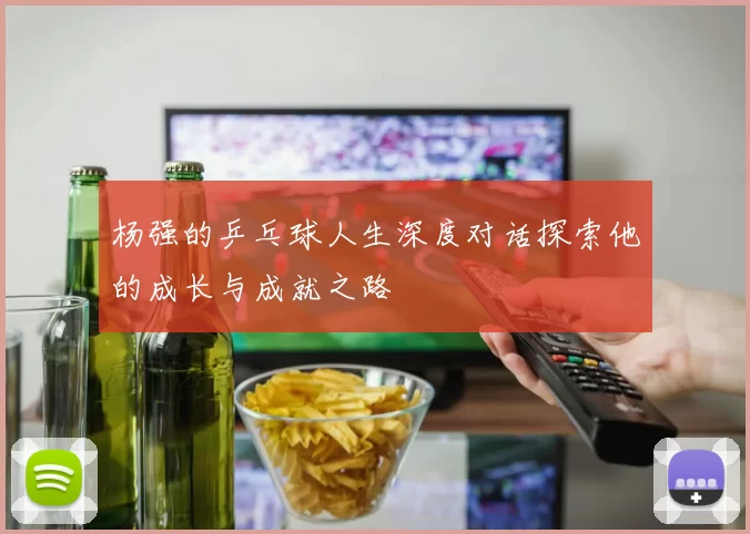 杨强的乒乓球人生深度对话探索他的成长与成就之路