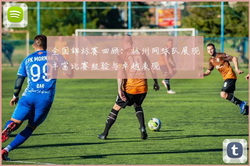 全国锦标赛回顾：杭州网球队展现丰富比赛经验与卓越表现