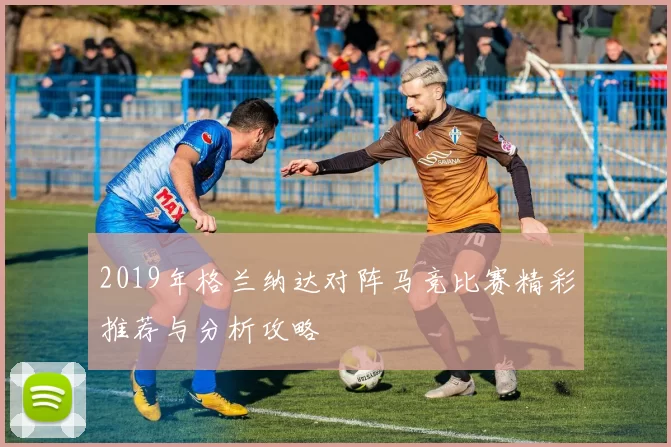 2019年格兰纳达对阵马竞比赛精彩推荐与分析攻略