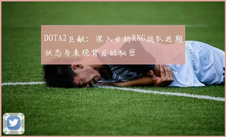 DOTA2巨献：深入分析RNG战队近期状态与表现背后的秘密