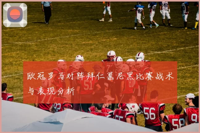 欧冠罗马对阵拜仁慕尼黑比赛战术与表现分析