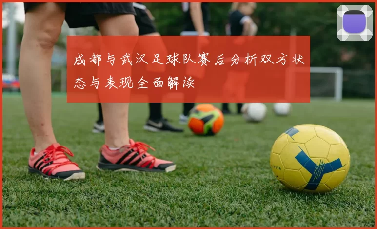 成都与武汉足球队赛后分析双方状态与表现全面解读