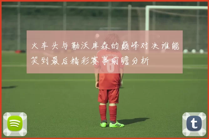 火车头与勒沃库森的巅峰对决谁能笑到最后精彩赛事前瞻分析