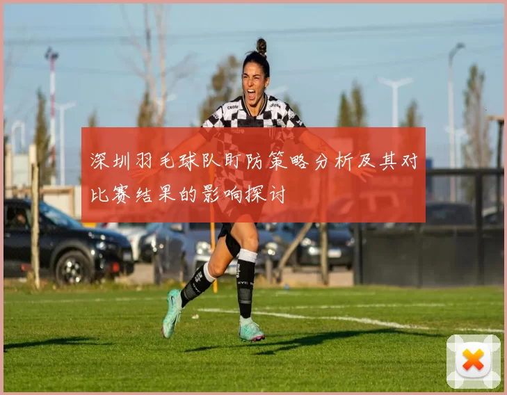深圳羽毛球队盯防策略分析及其对比赛结果的影响探讨