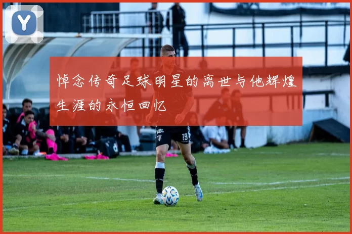 悼念传奇足球明星的离世与他辉煌生涯的永恒回忆