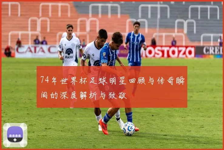 74年世界杯足球明星回顾与传奇瞬间的深度解析与致敬
