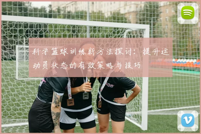 科学篮球训练新方法探讨：提升运动员状态的有效策略与技巧