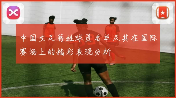 中国女足蒋姓球员名单及其在国际赛场上的精彩表现分析