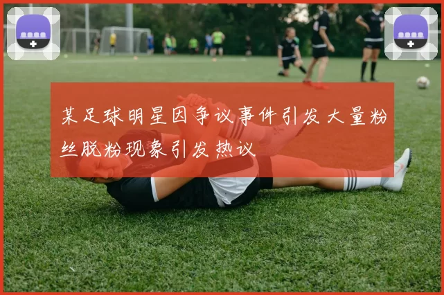 某足球明星因争议事件引发大量粉丝脱粉现象引发热议