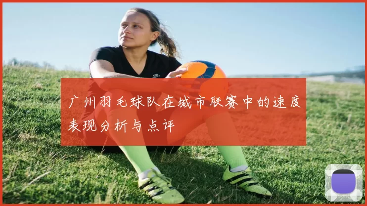 广州羽毛球队在城市联赛中的速度表现分析与点评