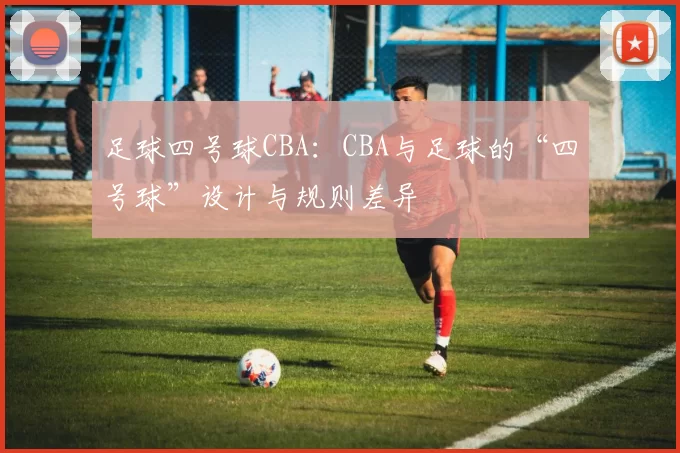 足球四号球CBA：CBA与足球的“四号球”设计与规则差异