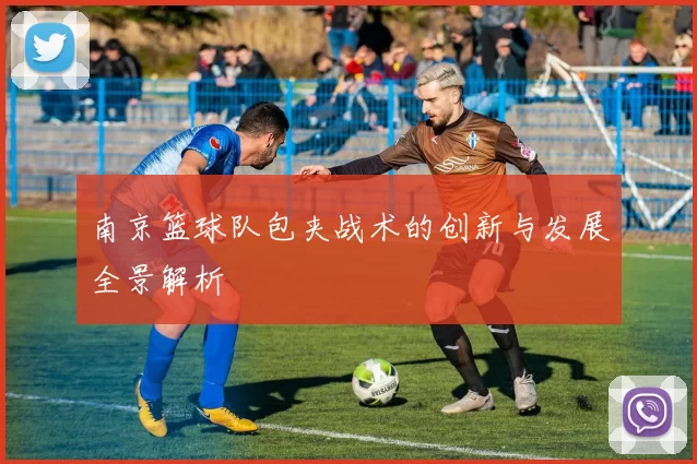 南京篮球队包夹战术的创新与发展全景解析