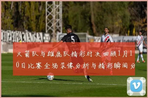 火箭队与雄鹿队精彩对决回顾1月10日比赛全场录像分析与精彩瞬间分享