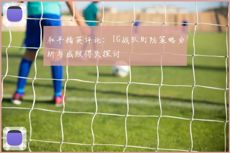 和平精英评论：IG战队盯防策略分析与成败得失探讨